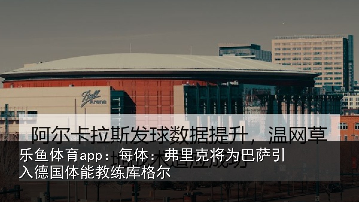 乐鱼体育app：每体：弗里克将为巴萨引入德国体能教练库格尔