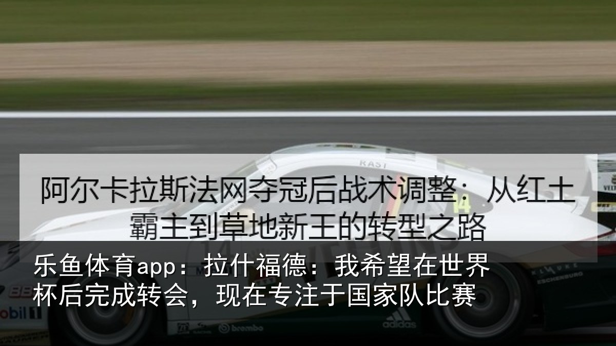 乐鱼体育app：拉什相关情况杯后相关情况于国家队比赛