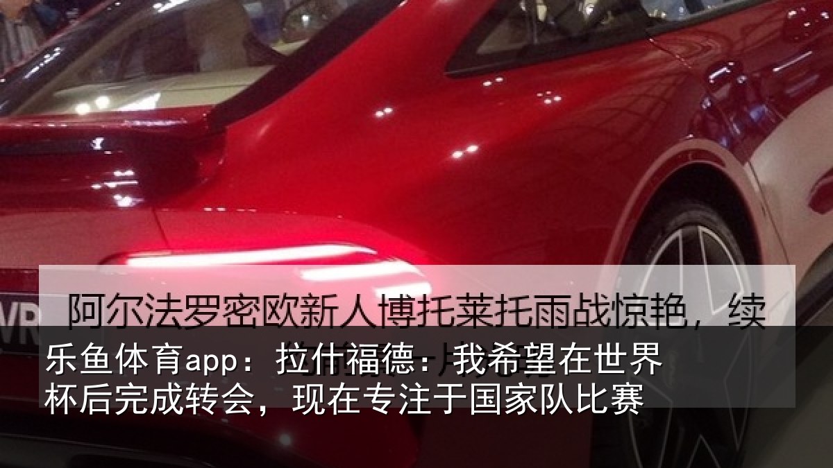 乐鱼体育app:拉什福德:我希望在世界杯后完成转会,现在专注于国家队比赛