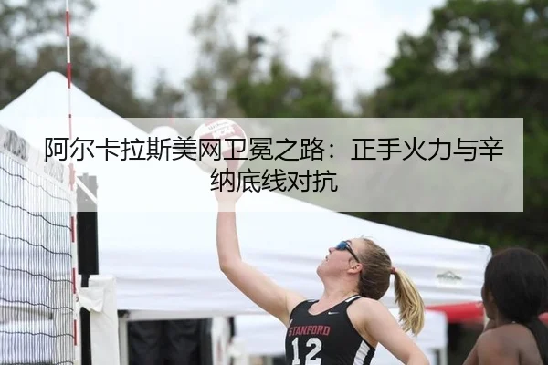 阿尔卡拉斯美网卫冕之路：正手火力与辛纳底线对抗