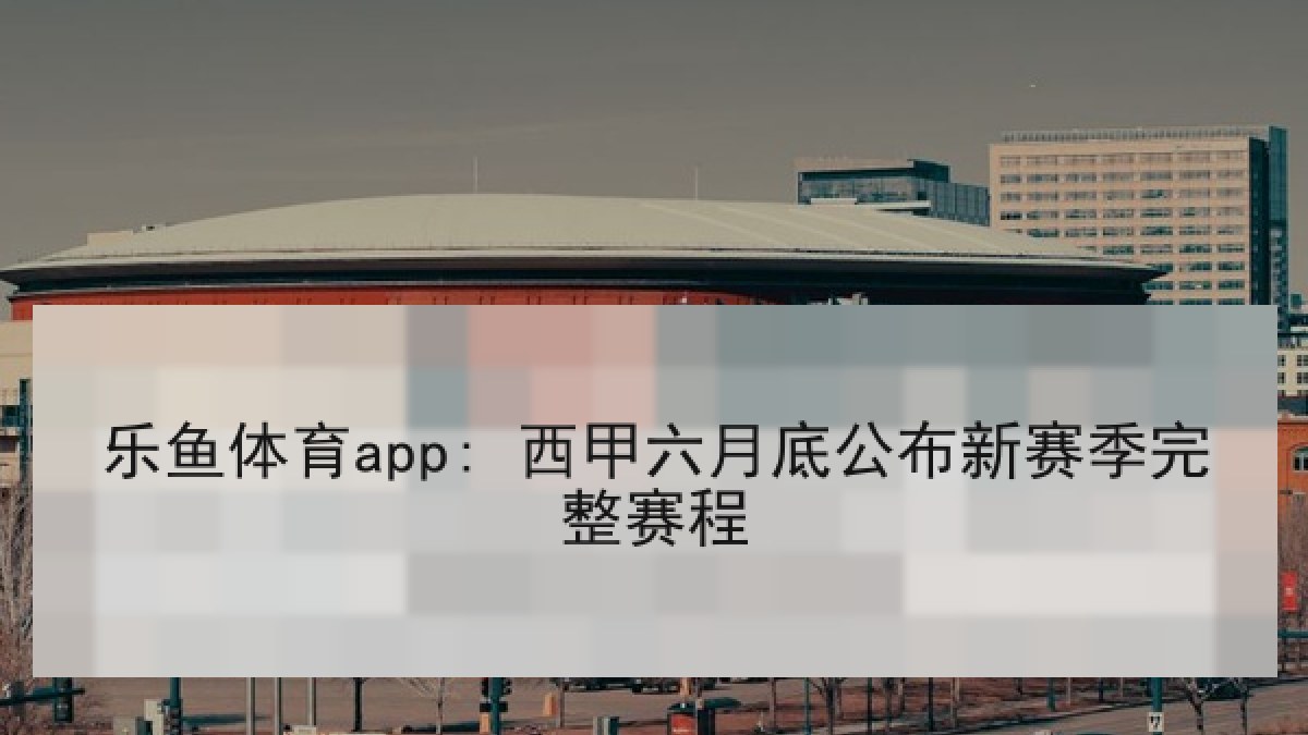 乐鱼体育app: 西甲六月底公布新赛季完整赛程 乐鱼体育app: 西甲六月底公布新赛季完整赛程