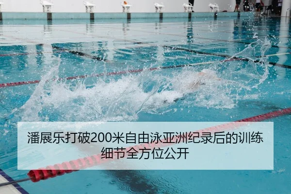 潘展乐打破200米自由泳亚洲纪录后的训练细节全方位公开