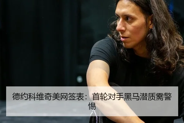 德约科维奇美网签表：首轮对手黑马潜质需警惕