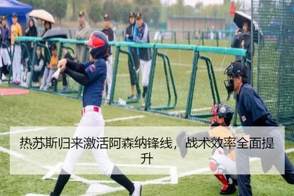 热苏斯归来激活阿森纳锋线，战术效率全面提升