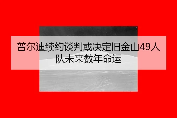 普尔迪续约谈判或决定旧金山49人队未来数年命运