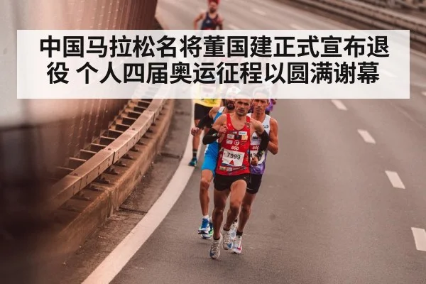 中国马拉松名将董国建正式宣布退役 个人四届奥运征程以圆满谢幕