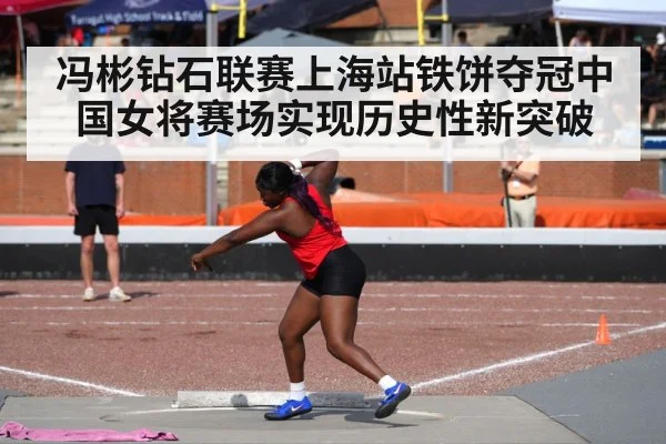 冯彬钻石联赛上海站铁饼夺冠中国女将赛场实现历史性新突破