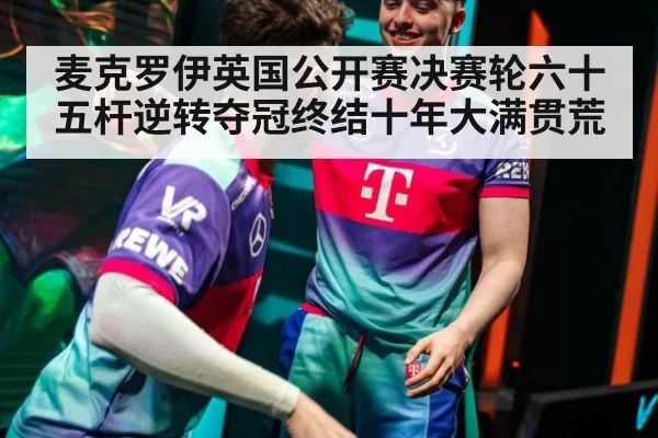 麦克罗伊英国公开赛决赛轮六十五杆逆转夺冠终结十年大满贯荒